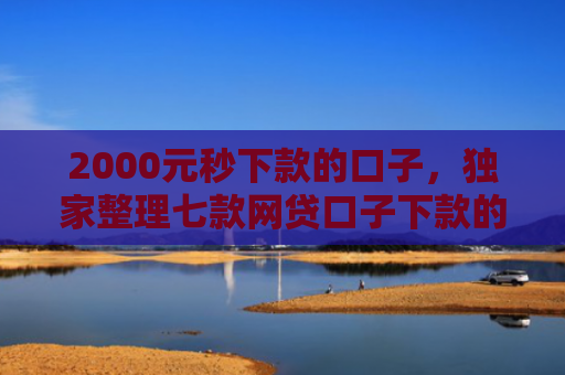 2000元秒下款的口子，独家整理七款网贷口子下款的