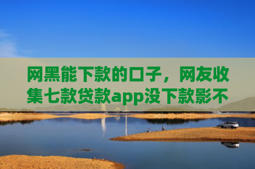 网黑能下款的口子，网友收集七款贷款app没下款影不影响征信银行