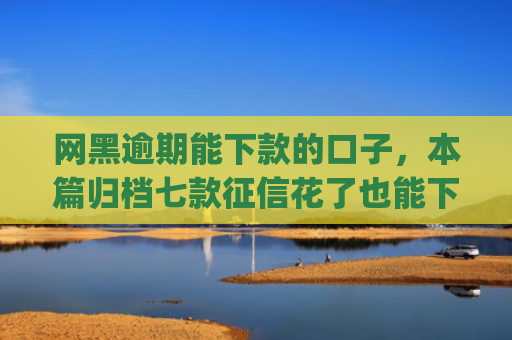 网黑逾期能下款的口子，本篇归档七款征信花了也能下款的网贷app
