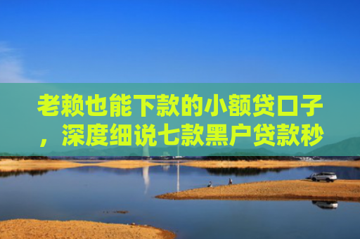 老赖也能下款的小额贷口子，深度细说七款黑户贷款秒审当场下款