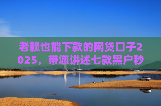 老赖也能下款的网贷口子2025，带您讲述七款黑户秒下款的贷款有哪些