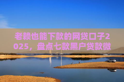 老赖也能下款的网贷口子2025，盘点七款黑户贷款微信下款安全吗