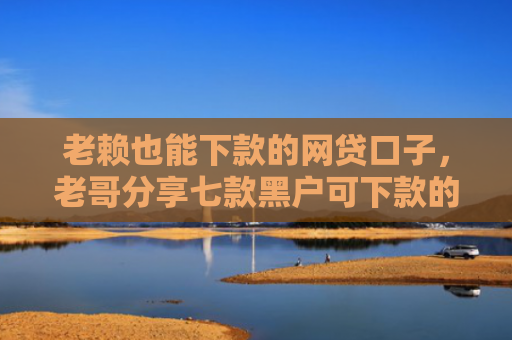 老赖也能下款的网贷口子，老哥分享七款黑户可下款的小额贷款