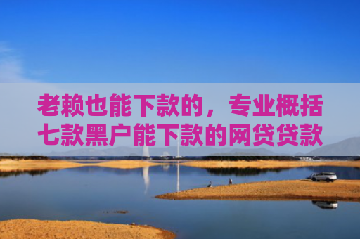 老赖也能下款的，专业概括七款黑户能下款的网贷贷款