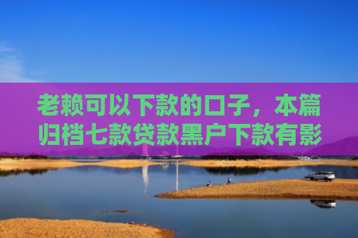 老赖可以下款的口子，本篇归档七款贷款黑户下款有影响吗