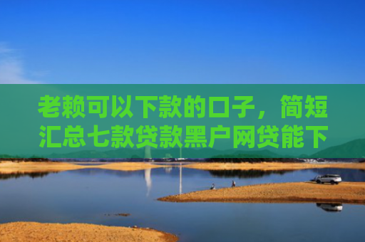 老赖可以下款的口子，简短汇总七款贷款黑户网贷能下款吗
