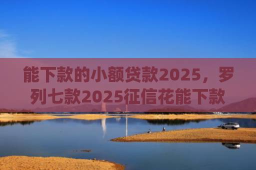 能下款的小额贷款2025，罗列七款2025征信花能下款的正规网贷app