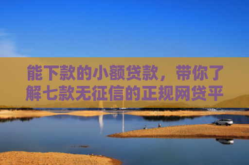 能下款的小额贷款，带你了解七款无征信的正规网贷平台能下款吗
