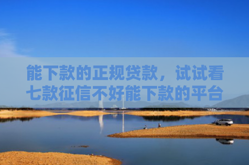 能下款的正规贷款，试试看七款征信不好能下款的平台吗