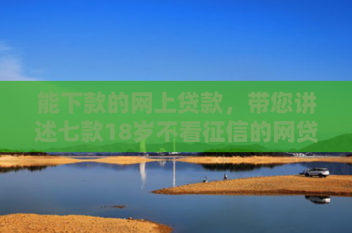 能下款的网上贷款，带您讲述七款18岁不看征信的网贷能下款吗