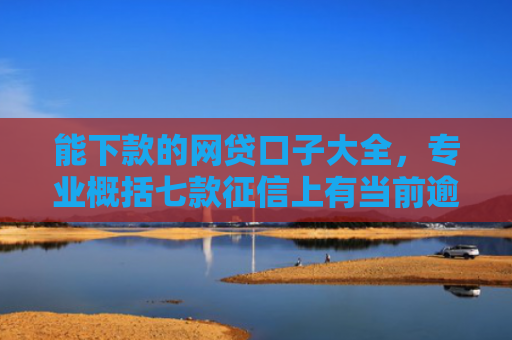 能下款的网贷口子大全，专业概括七款征信上有当前逾期 能下款的网贷
