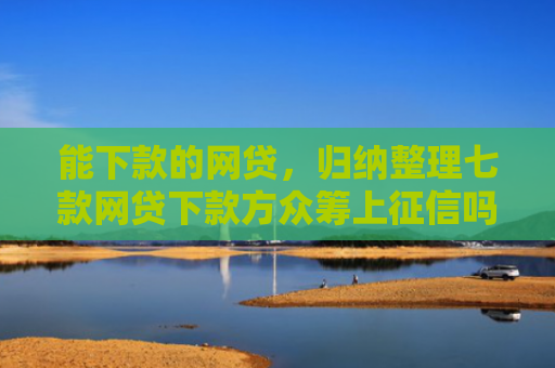 能下款的网贷，归纳整理七款网贷下款方众筹上征信吗