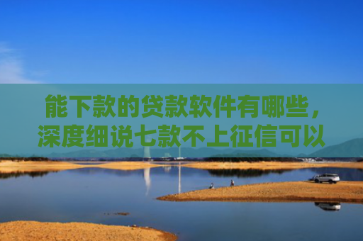 能下款的贷款软件有哪些，深度细说七款不上征信可以下款的网贷