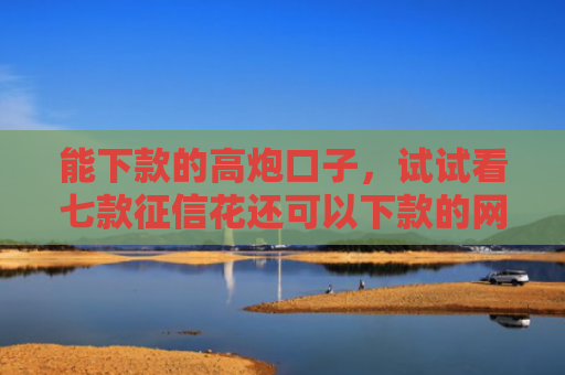 能下款的高炮口子，试试看七款征信花还可以下款的网贷