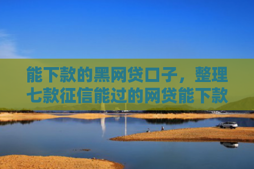 能下款的黑网贷口子，整理七款征信能过的网贷能下款吗