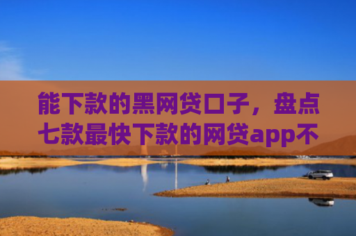 能下款的黑网贷口子，盘点七款最快下款的网贷app不要征信
