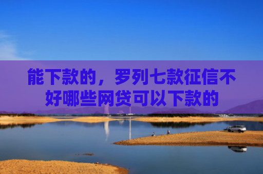 能下款的，罗列七款征信不好哪些网贷可以下款的