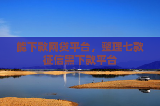 能下款网贷平台，整理七款征信黑下款平台