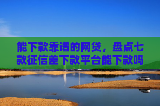 能下款靠谱的网贷，盘点七款征信差下款平台能下款吗