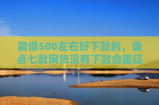 能借500左右好下款的，盘点七款网贷没有下款会差征信么