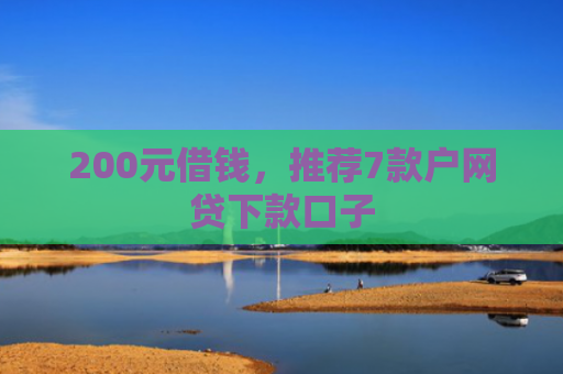 200元借钱，推荐7款户网贷下款口子