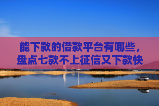 能下款的借款平台有哪些，盘点七款不上征信又下款快的网贷