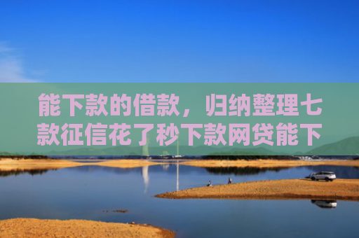 能下款的借款，归纳整理七款征信花了秒下款网贷能下来吗