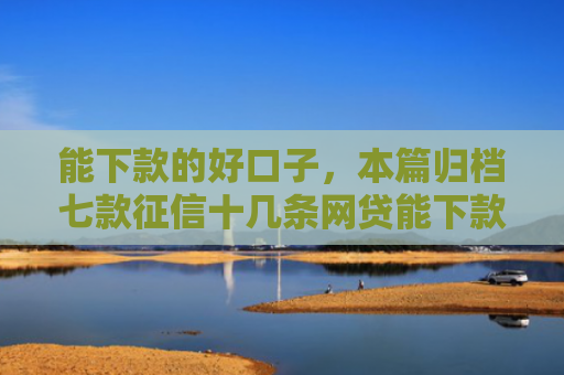 能下款的好口子，本篇归档七款征信十几条网贷能下款吗