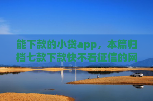 能下款的小贷app，本篇归档七款下款快不看征信的网贷app贴吧
