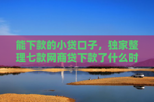 能下款的小贷口子，独家整理七款网商贷下款了什么时候上征信