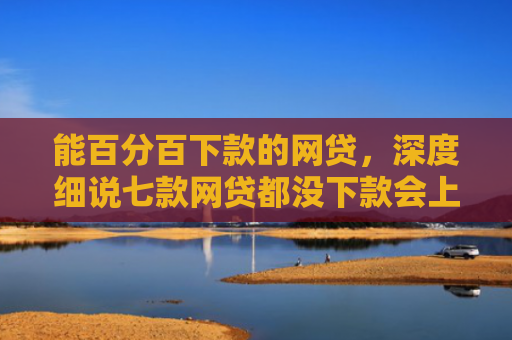能百分百下款的网贷，深度细说七款网贷都没下款会上征信嘛