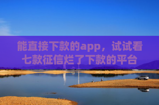 能直接下款的app，试试看七款征信烂了下款的平台