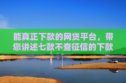 能真正下款的网贷平台，带您讲述七款不查征信的下款平台