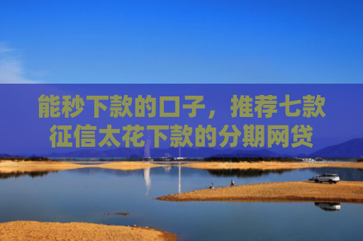 能秒下款的口子，推荐七款征信太花下款的分期网贷