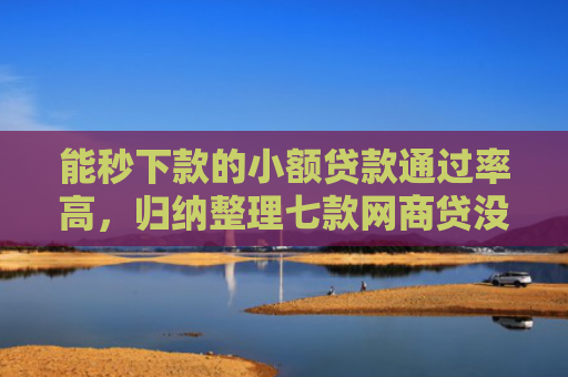 能秒下款的小额贷款通过率高，归纳整理七款网商贷没下款会上征信吗