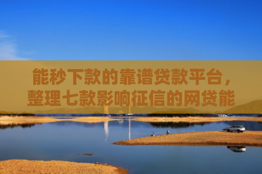 能秒下款的靠谱贷款平台，整理七款影响征信的网贷能下款吗