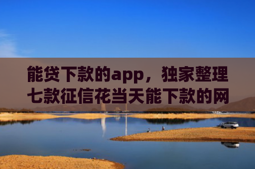 能贷下款的app，独家整理七款征信花当天能下款的网贷