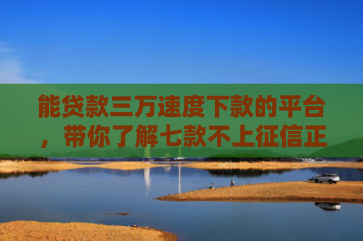 能贷款三万速度下款的平台，带你了解七款不上征信正常下款的网贷