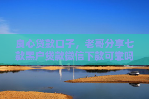 良心贷款口子，老哥分享七款黑户贷款微信下款可靠吗