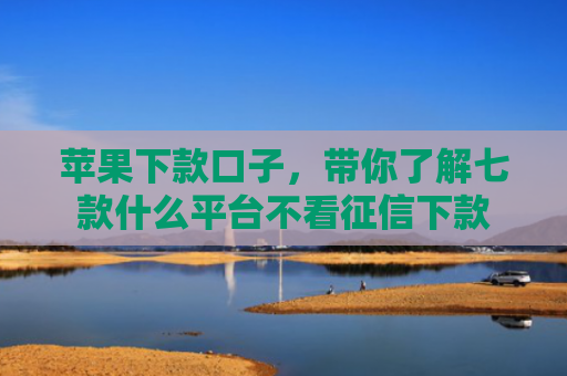 苹果下款口子，带你了解七款什么平台不看征信下款