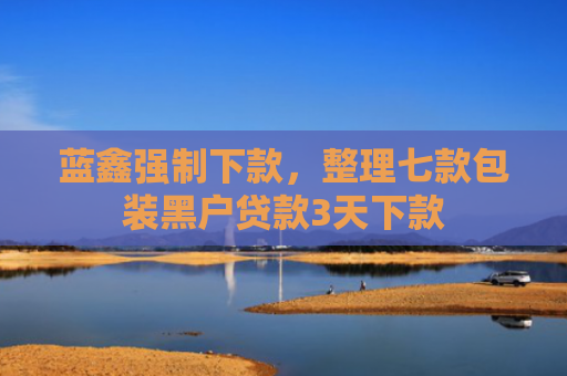 蓝鑫强制下款，整理七款包装黑户贷款3天下款