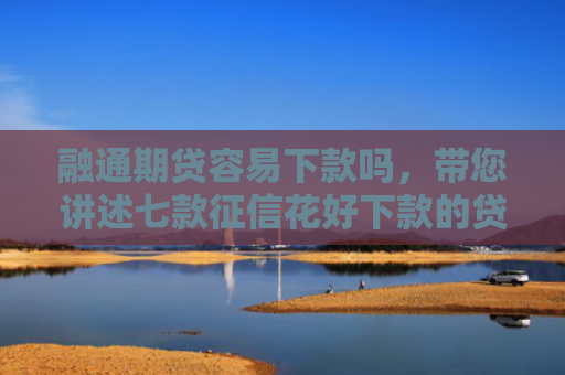 融通期贷容易下款吗，带您讲述七款征信花好下款的贷款平台