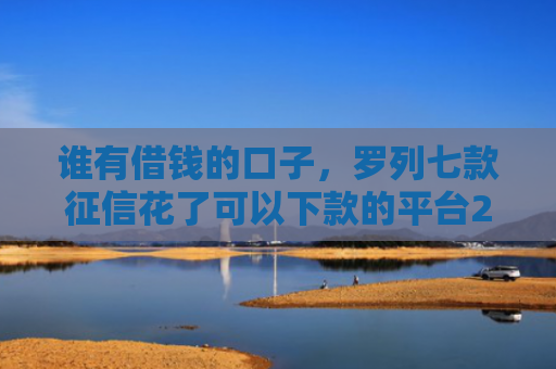 谁有借钱的口子，罗列七款征信花了可以下款的平台2025