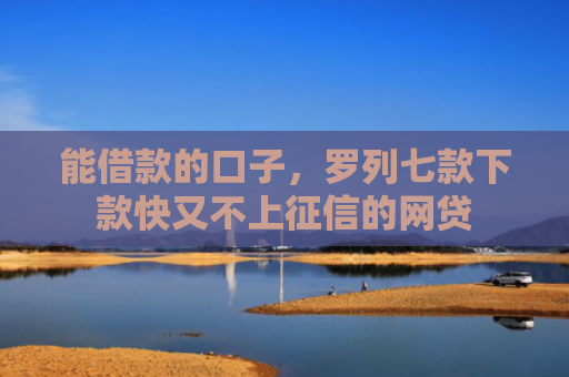 能借款的口子，罗列七款下款快又不上征信的网贷