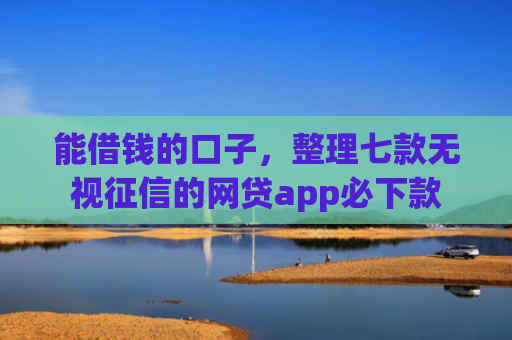 能借钱的口子，整理七款无视征信的网贷app必下款
