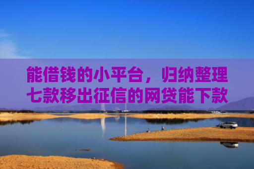 能借钱的小平台，归纳整理七款移出征信的网贷能下款吗