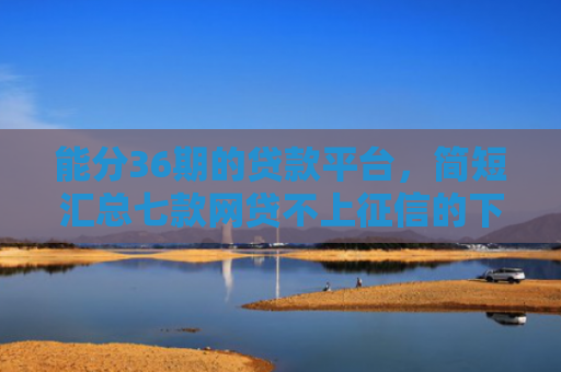 能分36期的贷款平台，简短汇总七款网贷不上征信的下款快