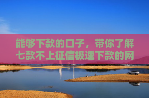 能够下款的口子，带你了解七款不上征信极速下款的网贷
