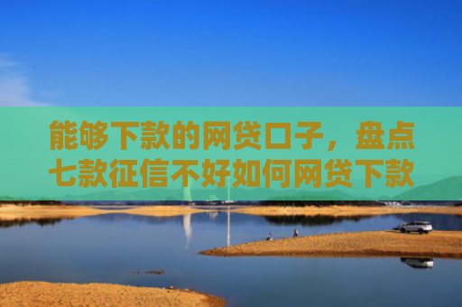 能够下款的网贷口子，盘点七款征信不好如何网贷下款呢
