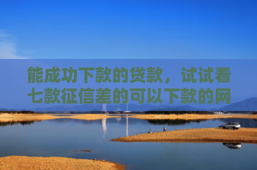 能成功下款的贷款，试试看七款征信差的可以下款的网贷